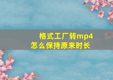 格式工厂转mp4怎么保持原来时长