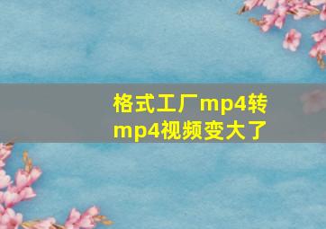 格式工厂mp4转mp4视频变大了