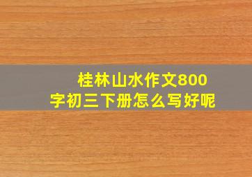 桂林山水作文800字初三下册怎么写好呢