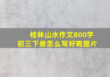 桂林山水作文800字初三下册怎么写好呢图片