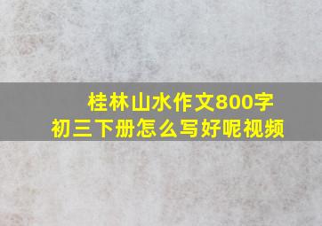 桂林山水作文800字初三下册怎么写好呢视频