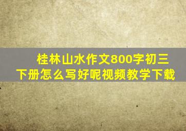 桂林山水作文800字初三下册怎么写好呢视频教学下载