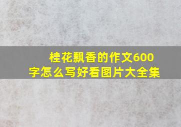 桂花飘香的作文600字怎么写好看图片大全集