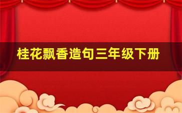 桂花飘香造句三年级下册