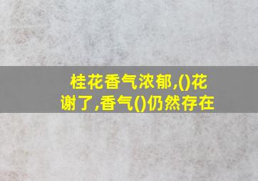 桂花香气浓郁,()花谢了,香气()仍然存在