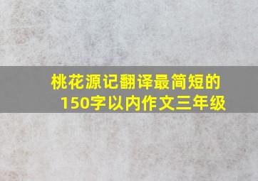 桃花源记翻译最简短的150字以内作文三年级