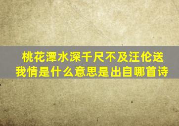 桃花潭水深千尺不及汪伦送我情是什么意思是出自哪首诗