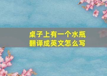 桌子上有一个水瓶翻译成英文怎么写