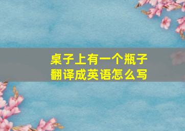 桌子上有一个瓶子翻译成英语怎么写