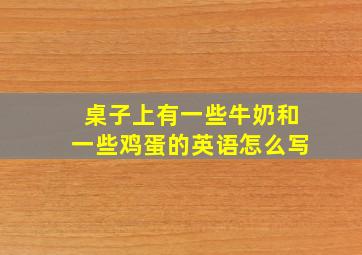 桌子上有一些牛奶和一些鸡蛋的英语怎么写