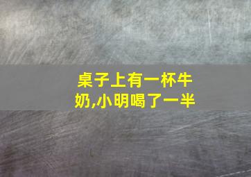 桌子上有一杯牛奶,小明喝了一半