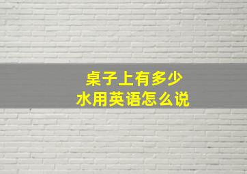 桌子上有多少水用英语怎么说