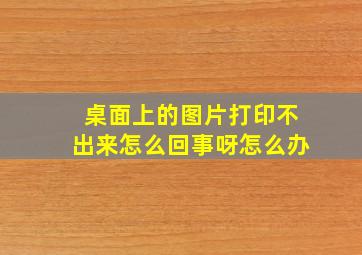 桌面上的图片打印不出来怎么回事呀怎么办