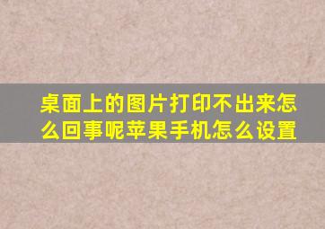 桌面上的图片打印不出来怎么回事呢苹果手机怎么设置