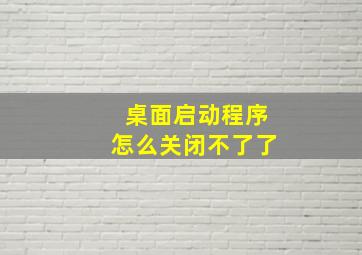 桌面启动程序怎么关闭不了了