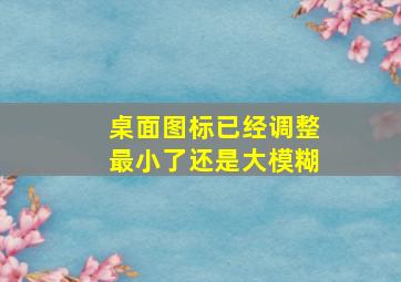 桌面图标已经调整最小了还是大模糊