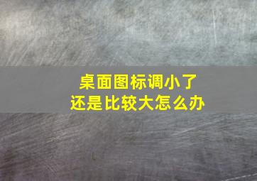 桌面图标调小了还是比较大怎么办