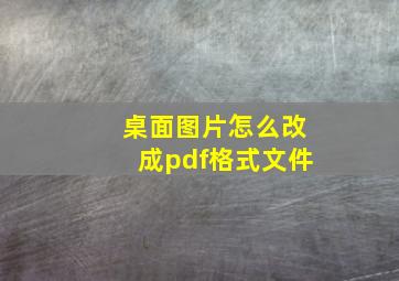 桌面图片怎么改成pdf格式文件