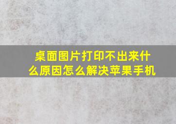 桌面图片打印不出来什么原因怎么解决苹果手机