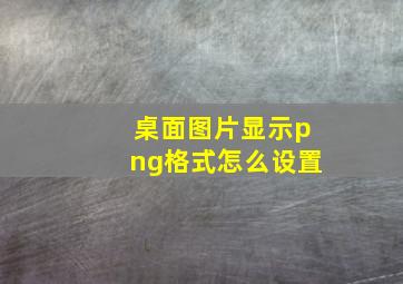 桌面图片显示png格式怎么设置