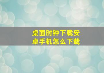 桌面时钟下载安卓手机怎么下载