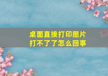 桌面直接打印图片打不了了怎么回事