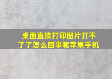 桌面直接打印图片打不了了怎么回事呢苹果手机