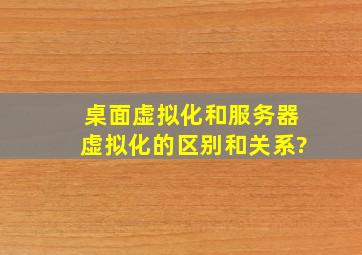 桌面虚拟化和服务器虚拟化的区别和关系?