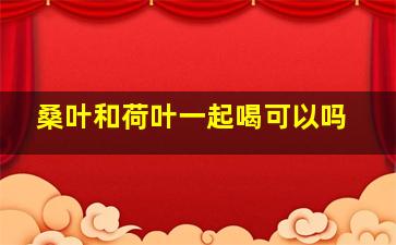 桑叶和荷叶一起喝可以吗