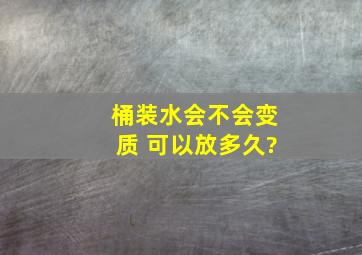 桶装水会不会变质 可以放多久?