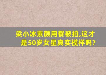 梁小冰素颜用餐被拍,这才是50岁女星真实模样吗?