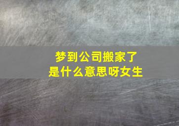 梦到公司搬家了是什么意思呀女生