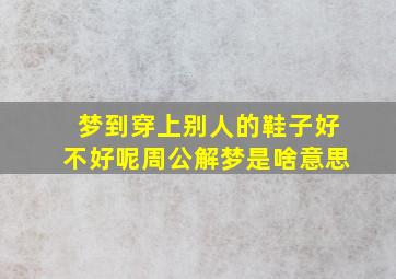 梦到穿上别人的鞋子好不好呢周公解梦是啥意思