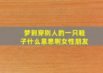 梦到穿别人的一只鞋子什么意思啊女性朋友