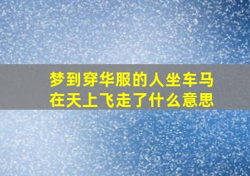 梦到穿华服的人坐车马在天上飞走了什么意思