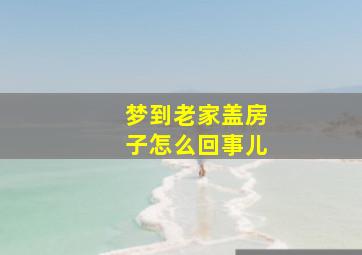 梦到老家盖房子怎么回事儿