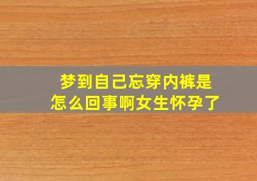 梦到自己忘穿内裤是怎么回事啊女生怀孕了