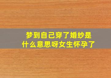 梦到自己穿了婚纱是什么意思呀女生怀孕了