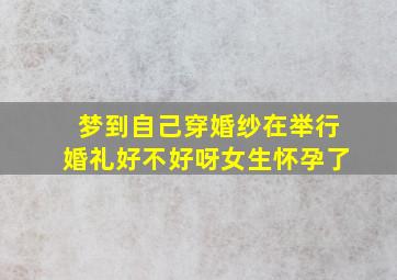 梦到自己穿婚纱在举行婚礼好不好呀女生怀孕了