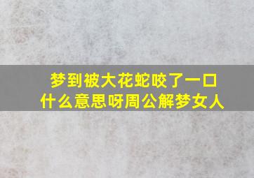 梦到被大花蛇咬了一口什么意思呀周公解梦女人