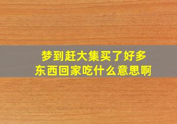 梦到赶大集买了好多东西回家吃什么意思啊