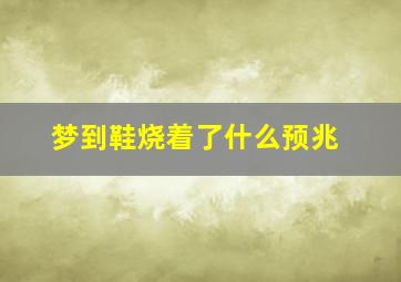 梦到鞋烧着了什么预兆