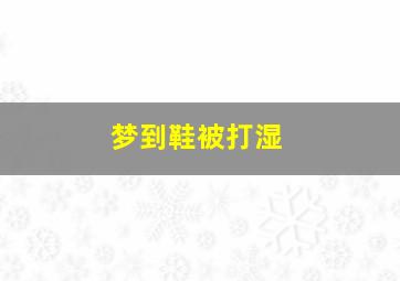 梦到鞋被打湿