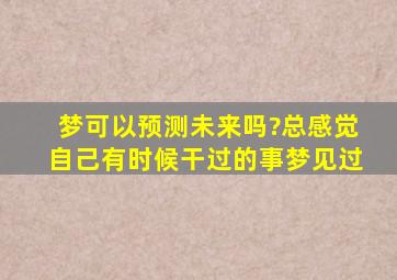 梦可以预测未来吗?总感觉自己有时候干过的事梦见过