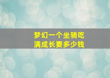 梦幻一个坐骑吃满成长要多少钱