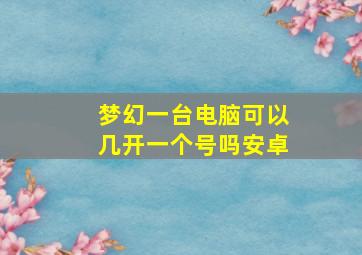 梦幻一台电脑可以几开一个号吗安卓