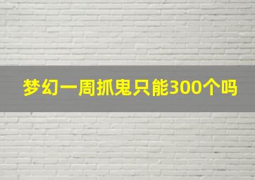 梦幻一周抓鬼只能300个吗