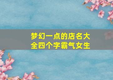 梦幻一点的店名大全四个字霸气女生