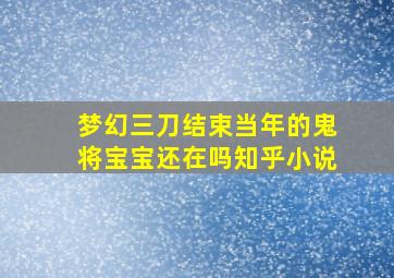 梦幻三刀结束当年的鬼将宝宝还在吗知乎小说