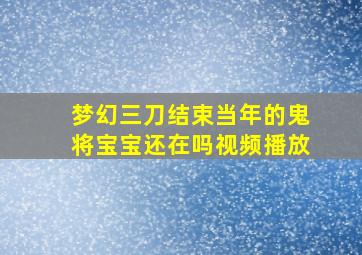 梦幻三刀结束当年的鬼将宝宝还在吗视频播放